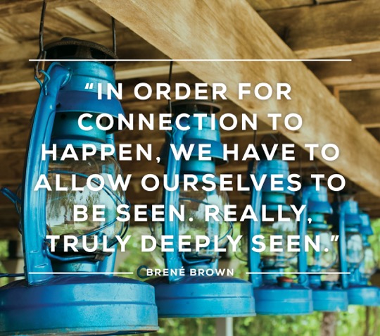 Brené Brown quote: In order for connection to happen, we have to allow ourselves to be seen. Really, truly, deeply seen.